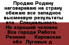 Продаю Родину.наговариваю на страну.обажаю все западное.высмеевую результаты вто › Специальность ­ Не хороший человек - Все города Работа » Резюме   . Кировская обл.,Луговые д.